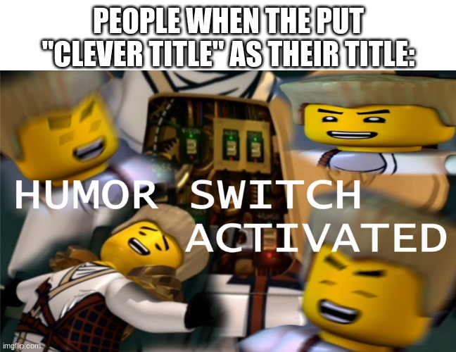 [Clever title] | PEOPLE WHEN THE PUT "CLEVER TITLE" AS THEIR TITLE: | image tagged in humor switch activated | made w/ Imgflip meme maker