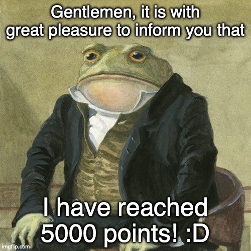 Halfway to 10,000 points! | Gentlemen, it is with great pleasure to inform you that; I have reached 5000 points! :D | image tagged in gentlemen it is with great pleasure to inform you that,imgflip points | made w/ Imgflip meme maker