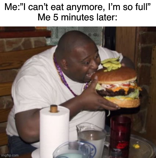 Can anyone else relate to this? | Me:”I can’t eat anymore, I’m so full”
Me 5 minutes later: | image tagged in fat guy eating burger,memes,funny,relatable memes,so true memes | made w/ Imgflip meme maker
