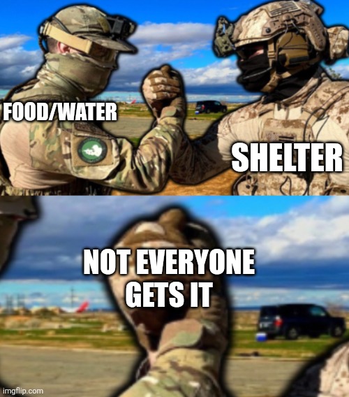 Idk I guess it's dark humor :> | SHELTER; FOOD/WATER; NOT EVERYONE GETS IT | image tagged in soldiers teaming | made w/ Imgflip meme maker