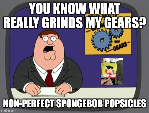 Spongebob popsicle |  YOU KNOW WHAT REALLY GRINDS MY GEARS? NON-PERFECT SPONGEBOB POPSICLES | image tagged in memes,peter griffin news,spongebob popsicle,non-perfect,expectation vs reality,you know what really grinds my gears | made w/ Imgflip meme maker