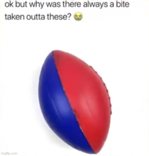 relatable | image tagged in bite,football,foam,funny,meme,ok but why was there always a bite taken outa these | made w/ Imgflip meme maker