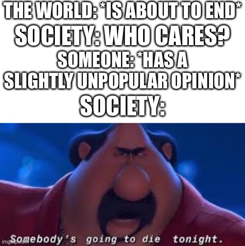 Do people really read titles | THE WORLD: *IS ABOUT TO END*; SOCIETY: WHO CARES? SOMEONE: *HAS A SLIGHTLY UNPOPULAR OPINION*; SOCIETY: | image tagged in somebody's going to die tonight,memes,funny,why are you reading this | made w/ Imgflip meme maker