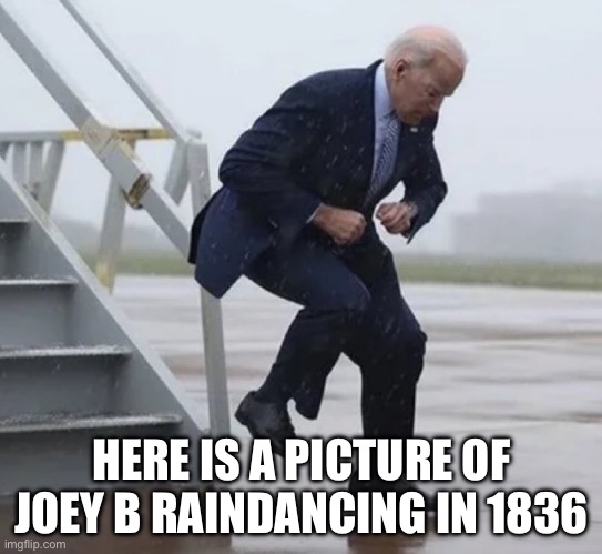 Joe Biden falls | HERE IS A PICTURE OF JOEY B RAINDANCING IN 1836 | image tagged in biden falls again | made w/ Imgflip meme maker