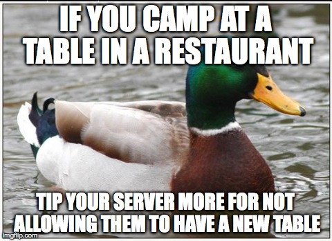 Actual Advice Mallard | IF YOU CAMP AT A TABLE IN A RESTAURANT TIP YOUR SERVER MORE FOR NOT ALLOWING THEM TO HAVE A NEW TABLE | image tagged in memes,actual advice mallard | made w/ Imgflip meme maker