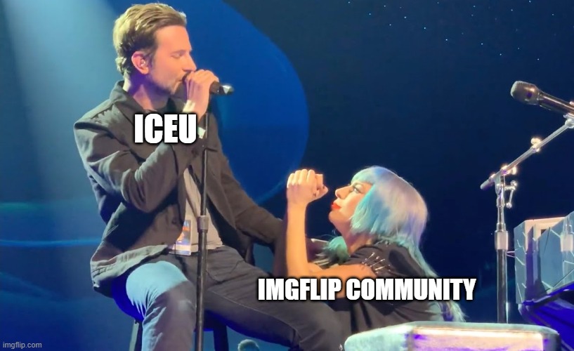 Bro have nine memes in the top ten everyday | ICEU; IMGFLIP COMMUNITY | image tagged in lady gaga at bradley cooper's knees | made w/ Imgflip meme maker