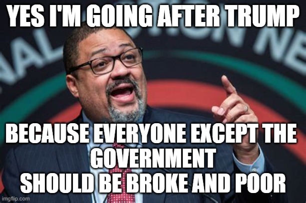 Socialist agenda | YES I'M GOING AFTER TRUMP; BECAUSE EVERYONE EXCEPT THE 
GOVERNMENT
SHOULD BE BROKE AND POOR | image tagged in alvin bragg | made w/ Imgflip meme maker