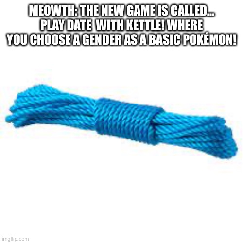 Play date with kettle: The game | MEOWTH: THE NEW GAME IS CALLED… PLAY DATE  WITH KETTLE! WHERE YOU CHOOSE A GENDER AS A BASIC POKÉMON! | image tagged in rope | made w/ Imgflip meme maker