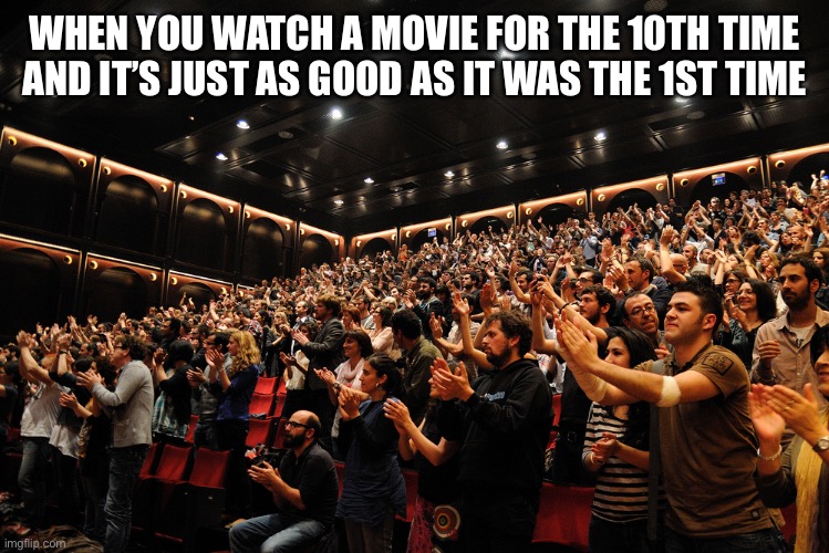 When You Love A Movie And Watch It Multiple Times | WHEN YOU WATCH A MOVIE FOR THE 10TH TIME AND IT’S JUST AS GOOD AS IT WAS THE 1ST TIME | image tagged in standing ovation,movie,first time,rewatch,favorite movie | made w/ Imgflip meme maker