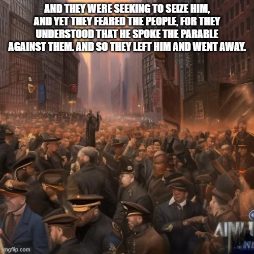 AND THEY WERE SEEKING TO SEIZE HIM, AND YET THEY FEARED THE PEOPLE, FOR THEY UNDERSTOOD THAT HE SPOKE THE PARABLE AGAINST THEM. AND SO THEY LEFT HIM AND WENT AWAY. | image tagged in trump,memes | made w/ Imgflip meme maker