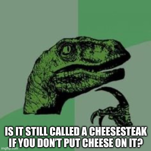 Cheesesteak Without Cheese | IS IT STILL CALLED A CHEESESTEAK IF YOU DON’T PUT CHEESE ON IT? | image tagged in time raptor,cheesesteak,steak and cheese,sandwich,deep thoughts | made w/ Imgflip meme maker