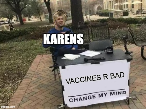 Change My Mind | KARENS; VACCINES R BAD | image tagged in memes,change my mind | made w/ Imgflip meme maker