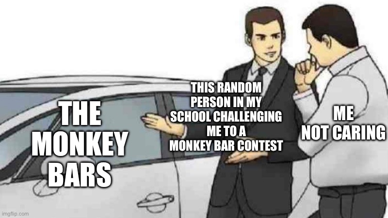 Car Salesman Slaps Roof Of Car | THIS RANDOM PERSON IN MY SCHOOL CHALLENGING ME TO A MONKEY BAR CONTEST; THE MONKEY BARS; ME NOT CARING | image tagged in memes,car salesman slaps roof of car | made w/ Imgflip meme maker