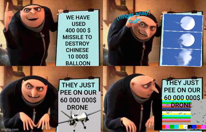 RUSSIA PEE ON US DRONE | (finger snap)
PoP! WE HAVE
 USED
 400 000 $ 
MISSILE TO 
DESTROY 
CHINESE 
10 000$
BALLOON; THEY JUST PEE ON OUR
 60 000 000$ 
DRONE; THEY JUST PEE ON OUR
 60 000 000$ 
DRONE | image tagged in memes,gru's plan,russia,drone | made w/ Imgflip meme maker