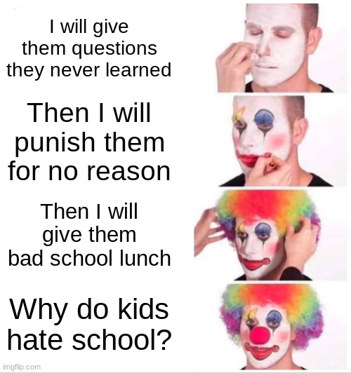 All three are in my school | I will give them questions they never learned; Then I will punish them for no reason; Then I will give them bad school lunch; Why do kids hate school? | image tagged in memes,clown applying makeup | made w/ Imgflip meme maker