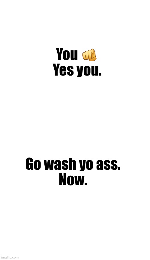 medium blank white template | You 🫵
Yes you. Go wash yo ass.
Now. | image tagged in medium blank white template | made w/ Imgflip meme maker
