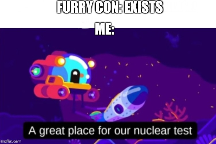 A great place for our nuclear test | FURRY CON: EXISTS ME: | image tagged in a great place for our nuclear test | made w/ Imgflip meme maker