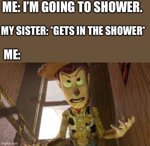 UHGHGHGGHGHGGHGHHHHHH | ME: I’M GOING TO SHOWER. MY SISTER: *GETS IN THE SHOWER*; ME: | image tagged in wood is evil,a | made w/ Imgflip meme maker