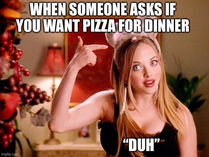 Pizza For Dinner | WHEN SOMEONE ASKS IF YOU WANT PIZZA FOR DINNER; “DUH” | image tagged in duh,pizza,dinner,always time for pizza,yummy | made w/ Imgflip meme maker