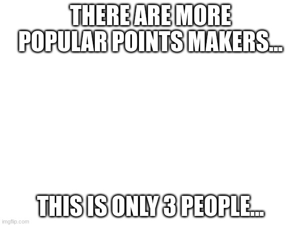 THERE ARE MORE POPULAR POINTS MAKERS... THIS IS ONLY 3 PEOPLE... | made w/ Imgflip meme maker
