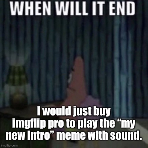 When will it end? | I would just buy imgflip pro to play the “my new intro” meme with sound. | image tagged in when will it end | made w/ Imgflip meme maker