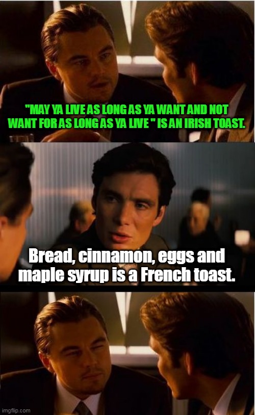 Inception Meme | "MAY YA LIVE AS LONG AS YA WANT AND NOT WANT FOR AS LONG AS YA LIVE " IS AN IRISH TOAST. Bread, cinnamon, eggs and maple syrup is a French t | image tagged in memes,inception | made w/ Imgflip meme maker