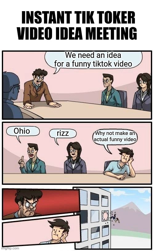 Plan A to takeover gen z | INSTANT TIK TOKER VIDEO IDEA MEETING; We need an idea for a funny tiktok video; Ohio; rizz; Why not make an actual funny video | image tagged in memes,boardroom meeting suggestion | made w/ Imgflip meme maker