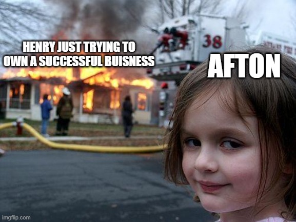 Disaster Girl | HENRY JUST TRYING TO OWN A SUCCESSFUL BUISNESS; AFTON | image tagged in memes,disaster girl | made w/ Imgflip meme maker