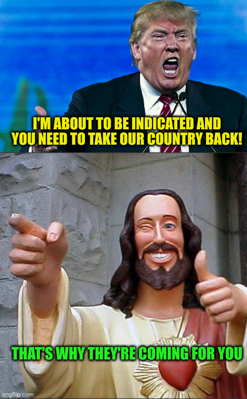I'm still not counting my boobies before they hatch. But I can dream :) | I'M ABOUT TO BE INDICATED AND YOU NEED TO TAKE OUR COUNTRY BACK! THAT'S WHY THEY'RE COMING FOR YOU | image tagged in angry trump,memes,buddy christ | made w/ Imgflip meme maker