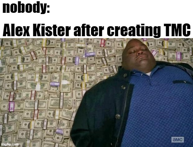 huell money |  nobody:; Alex Kister after creating TMC | image tagged in huell money,memes | made w/ Imgflip meme maker