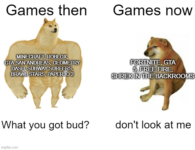 Well, kids are ruining this. | Games then; Games now; MINECRAFT, ROBLOX, GTA SAN ANDREAS, GEOMETRY DASH, SUBWAY SURFERS, BRAWL STARS, PAPER.IO 2; FORTNITE, GTA 5, FREE FIRE, SHREK IN THE BACKROOMS; What you got bud? don't look at me | image tagged in memes,buff doge vs cheems,fun,true,sad but true,kids these days | made w/ Imgflip meme maker