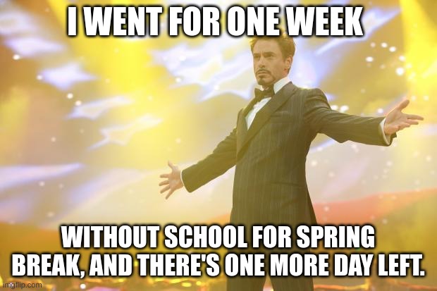 Tony Stark success | I WENT FOR ONE WEEK; WITHOUT SCHOOL FOR SPRING BREAK, AND THERE'S ONE MORE DAY LEFT. | image tagged in tony stark success,highschool,school,spring break,gaming,relatable | made w/ Imgflip meme maker