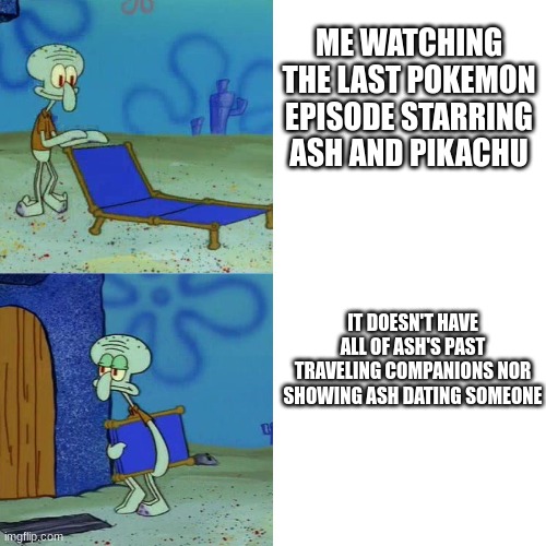 They have to do something to make it unforgettable | ME WATCHING THE LAST POKEMON EPISODE STARRING ASH AND PIKACHU; IT DOESN'T HAVE ALL OF ASH'S PAST TRAVELING COMPANIONS NOR SHOWING ASH DATING SOMEONE | image tagged in squidward chair,pokemon,ash ketchum | made w/ Imgflip meme maker