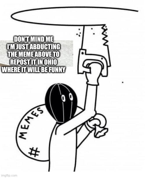 Adding “Ohio” to it will automagically fix it | DON’T MIND ME I’M JUST ABDUCTING THE MEME ABOVE TO REPOST IT IN OHIO WHERE IT WILL BE FUNNY | image tagged in don't mind me i'm just stealing the meme above | made w/ Imgflip meme maker