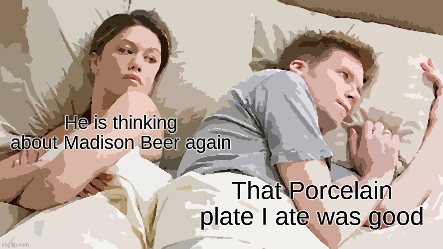 I Bet He's Thinking About Other Women | He is thinking about Madison Beer again; That Porcelain plate I ate was good | image tagged in memes,i bet he's thinking about other women | made w/ Imgflip meme maker