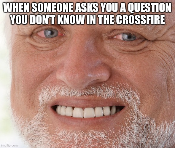 Chads | WHEN SOMEONE ASKS YOU A QUESTION YOU DON’T KNOW IN THE CROSSFIRE | image tagged in hide the pain harold | made w/ Imgflip meme maker