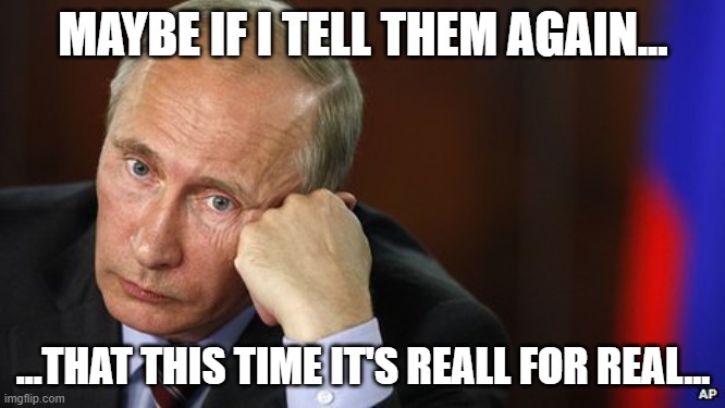 Sad Putin  | MAYBE IF I TELL THEM AGAIN... ...THAT THIS TIME IT'S REALL FOR REAL... | image tagged in sad putin | made w/ Imgflip meme maker
