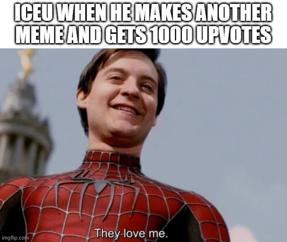 they love him | ICEU WHEN HE MAKES ANOTHER MEME AND GETS 1000 UPVOTES | image tagged in they love me | made w/ Imgflip meme maker