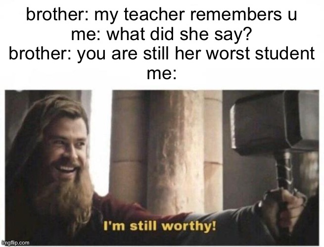 Old times | brother: my teacher remembers u
me: what did she say?
brother: you are still her worst student
me: | image tagged in i'm still worthy,school,school memes,funny | made w/ Imgflip meme maker