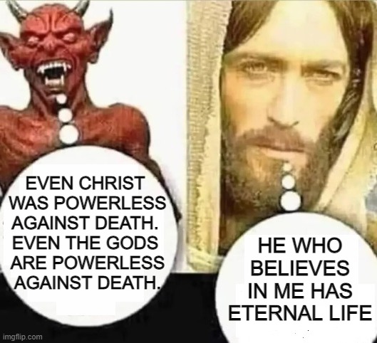 Even Christ  was powerless against death. | EVEN CHRIST 
WAS POWERLESS AGAINST DEATH. 
EVEN THE GODS 
ARE POWERLESS AGAINST DEATH. HE WHO
BELIEVES
IN ME HAS
ETERNAL LIFE | image tagged in my child will | made w/ Imgflip meme maker