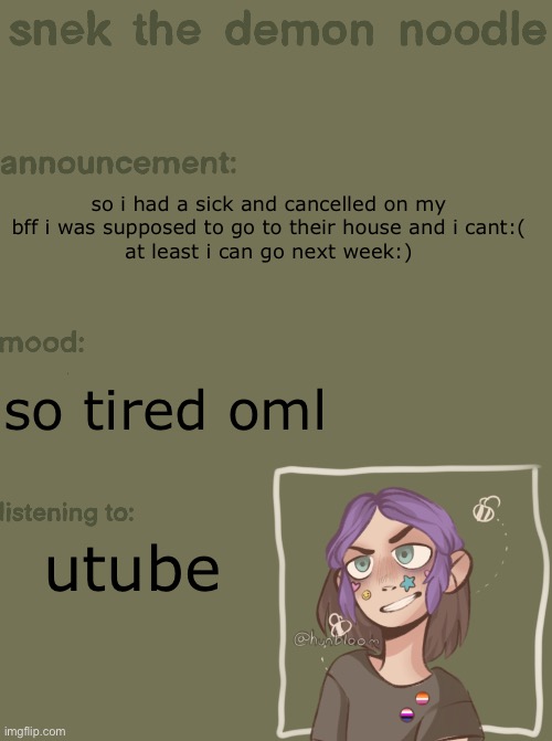 snek the demon noodle announcement temp | so i had a sick and cancelled on my bff i was supposed to go to their house and i cant:(
at least i can go next week:); so tired oml; utube | image tagged in snek the demon noodle announcement temp | made w/ Imgflip meme maker