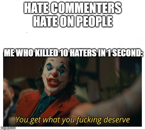 SDFSDFAWSDAS | HATE COMMENTERS HATE ON PEOPLE; ME WHO KILLED 10 HATERS IN 1 SECOND: | image tagged in joker - you get what you deserve proper template | made w/ Imgflip meme maker