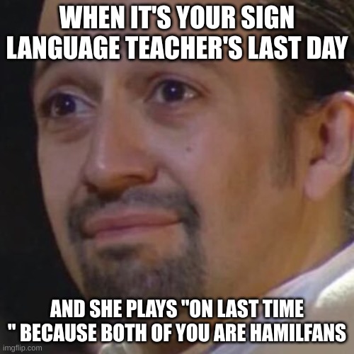 And we both started crying | WHEN IT'S YOUR SIGN LANGUAGE TEACHER'S LAST DAY; AND SHE PLAYS "ON LAST TIME " BECAUSE BOTH OF YOU ARE HAMILFANS | image tagged in sad hamilton | made w/ Imgflip meme maker