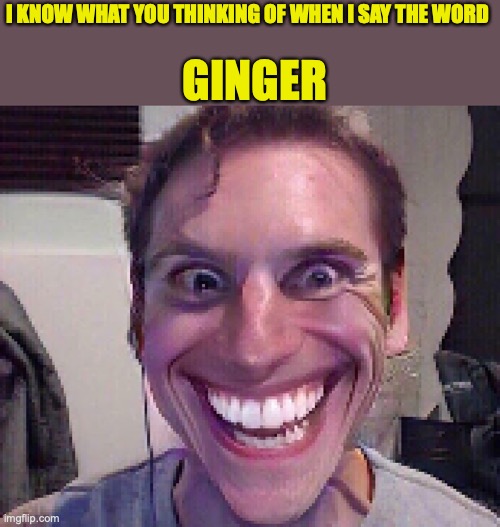 *real shit* | GINGER; I KNOW WHAT YOU THINKING OF WHEN I SAY THE WORD | image tagged in when the imposter is sus,funny,relatable mems,dark humor,memes,ginger | made w/ Imgflip meme maker