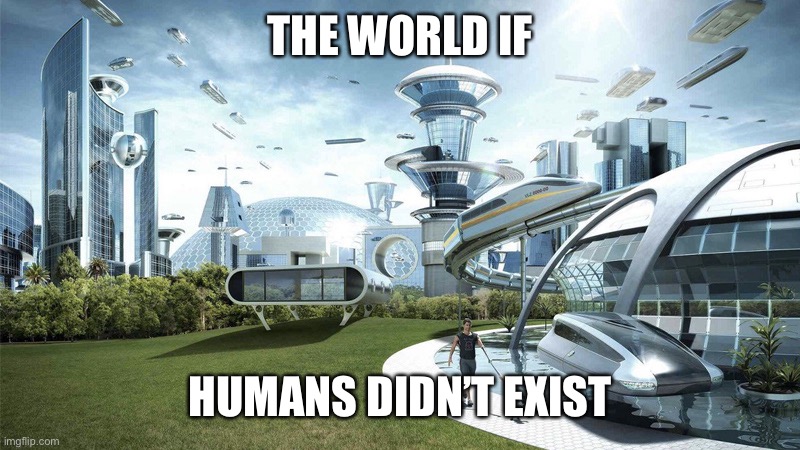 The future world if | THE WORLD IF; HUMANS DIDN’T EXIST | image tagged in the future world if | made w/ Imgflip meme maker