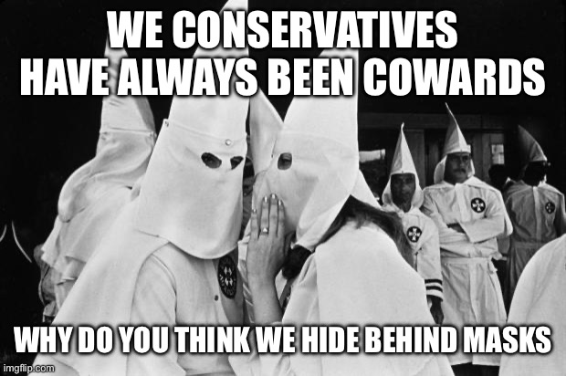 kkk whispering | WE CONSERVATIVES HAVE ALWAYS BEEN COWARDS WHY DO YOU THINK WE HIDE BEHIND MASKS | image tagged in kkk whispering | made w/ Imgflip meme maker