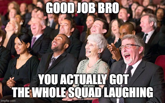 Alternate ending | GOOD JOB BRO; YOU ACTUALLY GOT THE WHOLE SQUAD LAUGHING | image tagged in memes | made w/ Imgflip meme maker