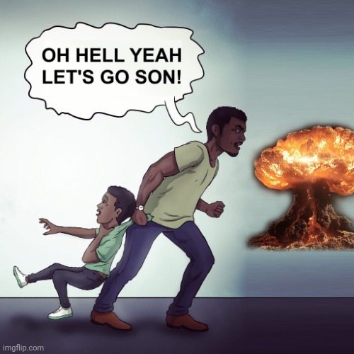 Legalize nuclear bombs | image tagged in oh hell yeah lets go son | made w/ Imgflip meme maker