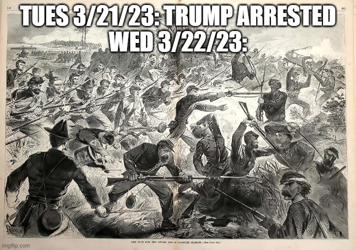 Civil War battle | TUES 3/21/23: TRUMP ARRESTED
WED 3/22/23: | image tagged in civil war battle | made w/ Imgflip meme maker
