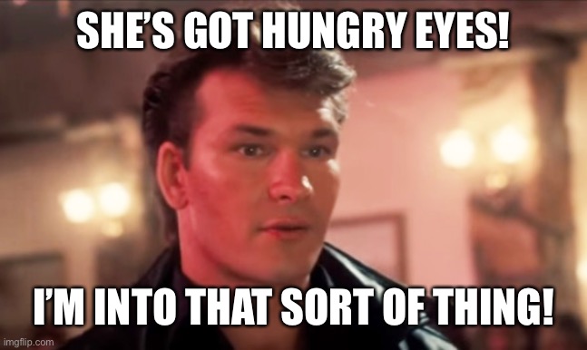 Patrick Swayze Baby In The Corner | SHE’S GOT HUNGRY EYES! I’M INTO THAT SORT OF THING! | image tagged in patrick swayze baby in the corner | made w/ Imgflip meme maker